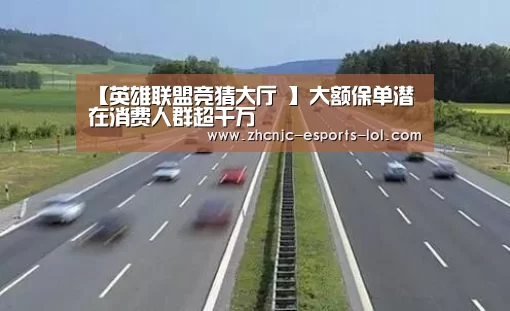 【英雄联盟竞猜大厅 】大额保单潜在消费人群超千万