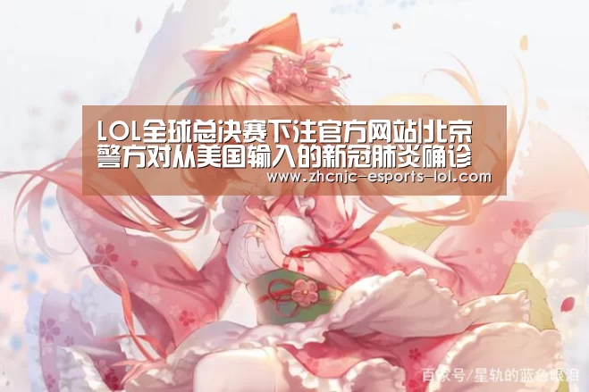  LOL全球总决赛下注官方网站|北京警方对从美国输入的新冠肺炎确诊病例黎某立案侦查