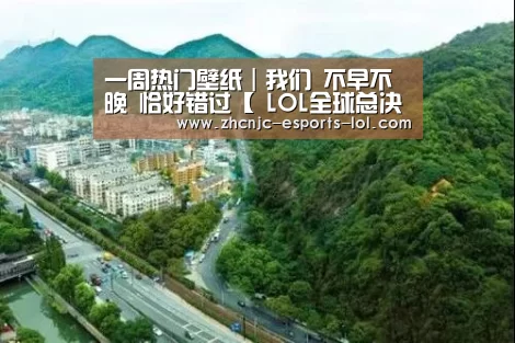 
一周热门壁纸｜我们 不早不晚 恰好错过【 LOL全球总决赛下注官方网站】