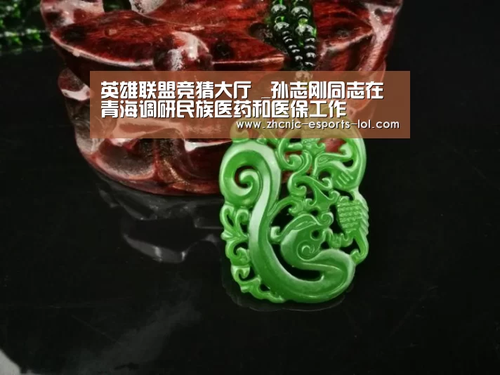 英雄联盟竞猜大厅 _孙志刚同志在青海调研民族医药和医保工作