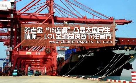 养老金“15连调”凸显大国民生情怀- LOL全球总决赛下注官方网站