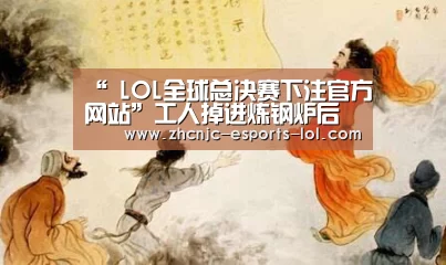 “ LOL全球总决赛下注官方网站”工人掉进炼钢炉后瞬间被融化 工作意外死亡怎么赔偿