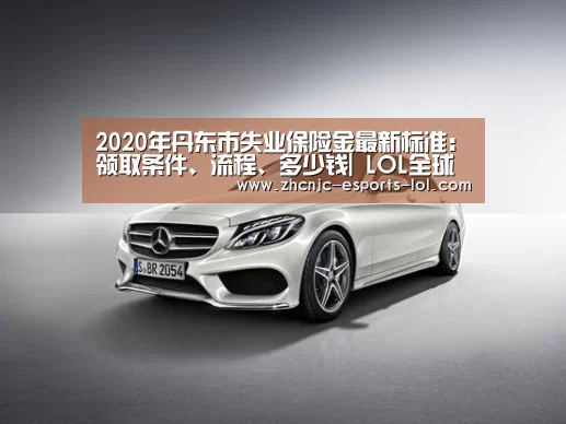 2020年丹东市失业保险金最新标准：领取条件、流程、多少钱| LOL全球总决赛下注官方网站