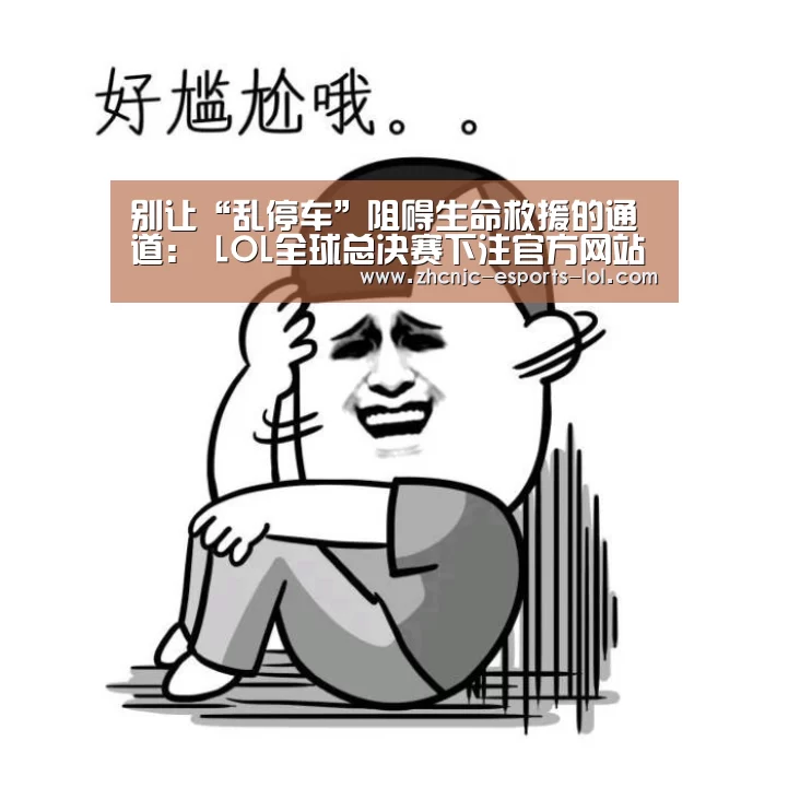 别让“乱停车”阻碍生命救援的通道: LOL全球总决赛下注官方网站