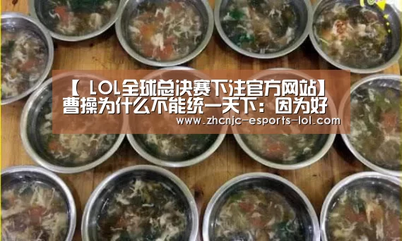 【 LOL全球总决赛下注官方网站】曹操为什么不能统一天下:因为好色