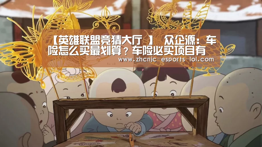 【英雄联盟竞猜大厅 】
众企源:车险怎么买最划算?车险必买项目有哪些?(图4) LOL全球总决赛下注官方网站